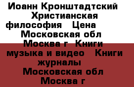 Иоанн Кронштадтский. Христианская философия › Цена ­ 100 - Московская обл., Москва г. Книги, музыка и видео » Книги, журналы   . Московская обл.,Москва г.
